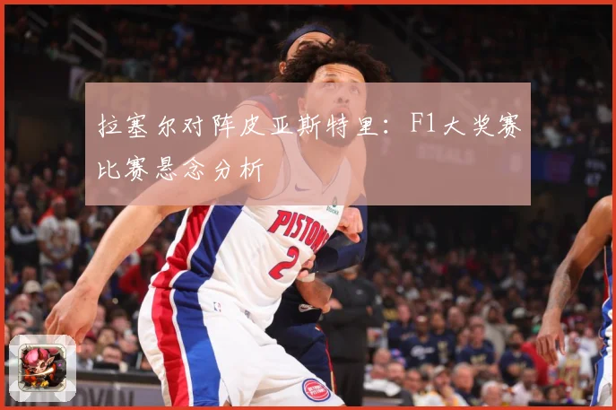 拉塞尔对阵皮亚斯特里：F1大奖赛比赛悬念分析