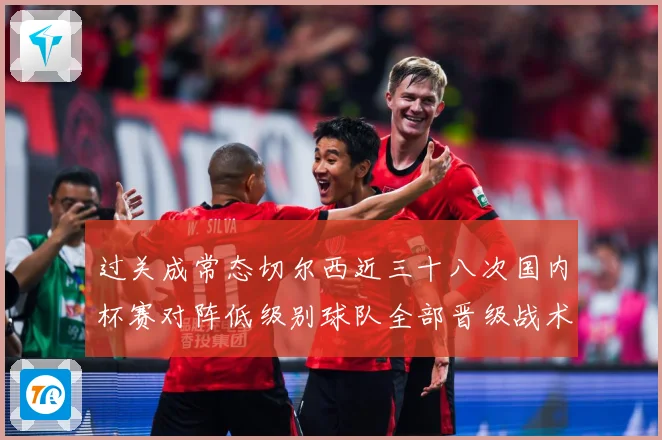 过关成常态切尔西近三十八次国内杯赛对阵低级别球队全部晋级战术观察