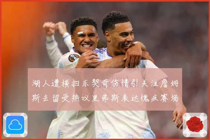 湖人遭横扫东契奇伤情引关注詹姆斯去留受热议里弗斯表达愧疚赛场复盘