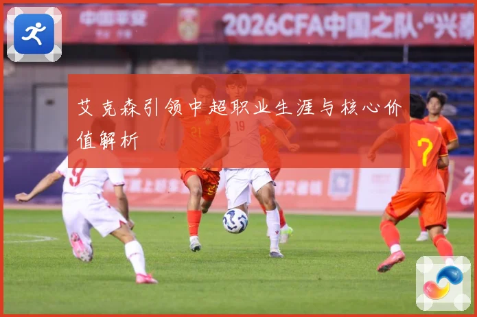 艾克森引领中超职业生涯与核心价值解析