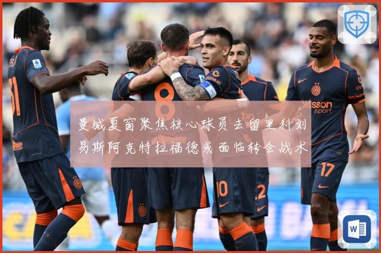 曼城夏窗聚焦核心球员去留里科刘易斯阿克特拉福德或面临转会战术观察