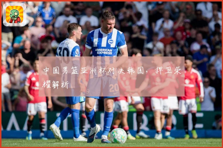中国男篮亚洲杯对决韩国，捍卫荣耀解析