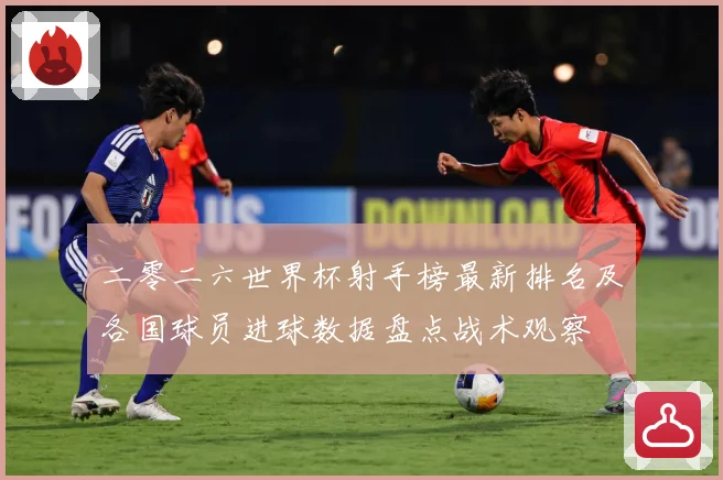 二零二六世界杯射手榜最新排名及各国球员进球数据盘点战术观察