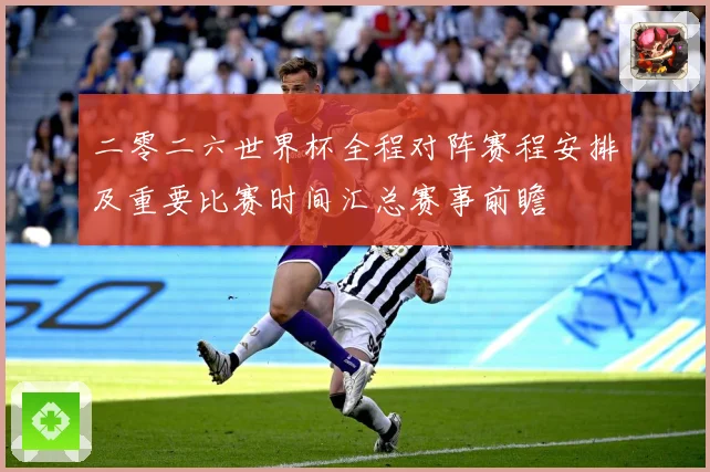 二零二六世界杯全程对阵赛程安排及重要比赛时间汇总赛事前瞻