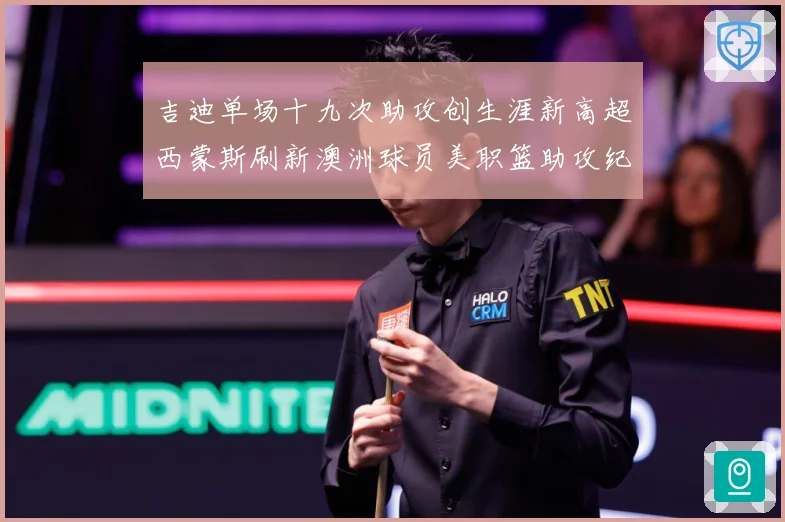 吉迪单场十九次助攻创生涯新高超西蒙斯刷新澳洲球员美职篮助攻纪赛场复盘