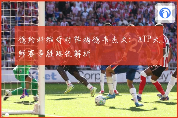 德约科维奇对阵梅德韦杰夫：ATP大师赛争胜路径解析