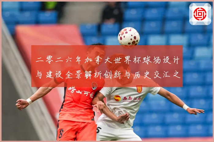 二零二六年加拿大世界杯球场设计与建设全景解析创新与历史交汇之数据研判