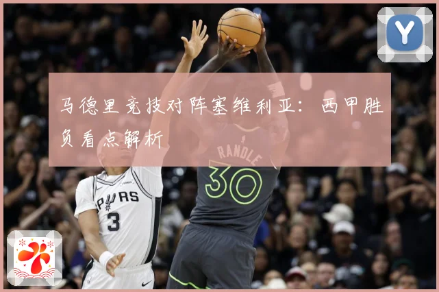 马德里竞技对阵塞维利亚：西甲胜负看点解析