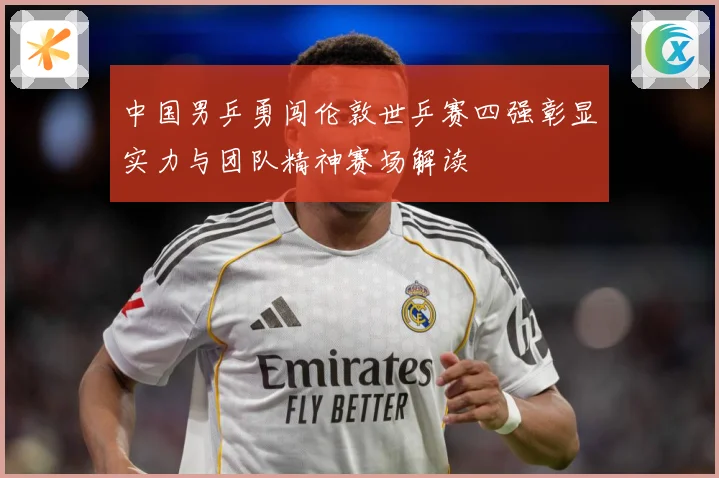 中国男乒勇闯伦敦世乒赛四强彰显实力与团队精神赛场解读