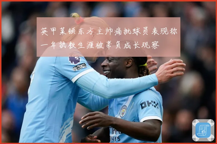 英甲莱顿东方主帅痛批球员表现称一年执教生涯被辜负成长观察