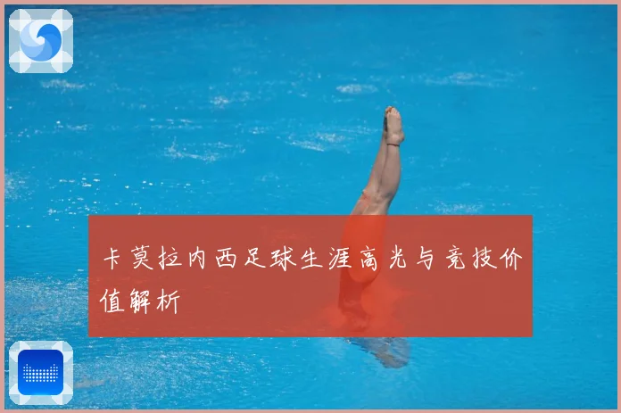 卡莫拉内西足球生涯高光与竞技价值解析