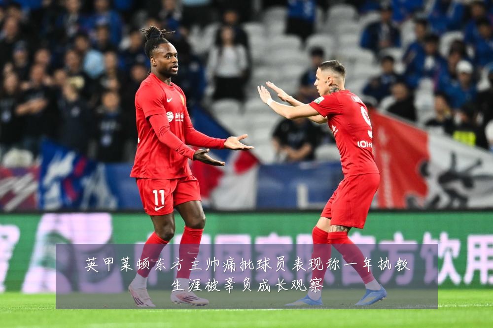 英甲莱顿东方主帅痛批球员表现称一年执教生涯被辜负成长观察