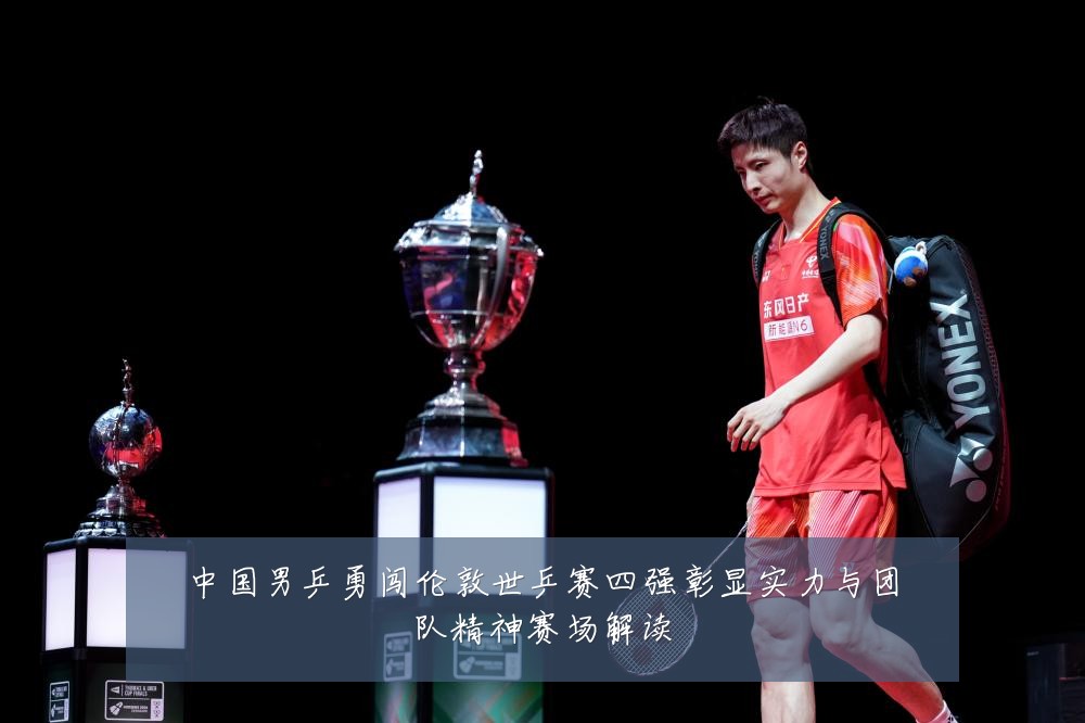 中国男乒勇闯伦敦世乒赛四强彰显实力与团队精神赛场解读
