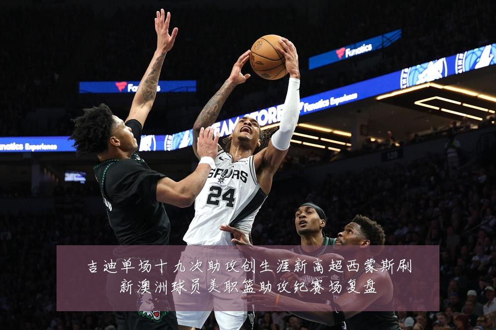 吉迪单场十九次助攻创生涯新高超西蒙斯刷新澳洲球员美职篮助攻纪赛场复盘