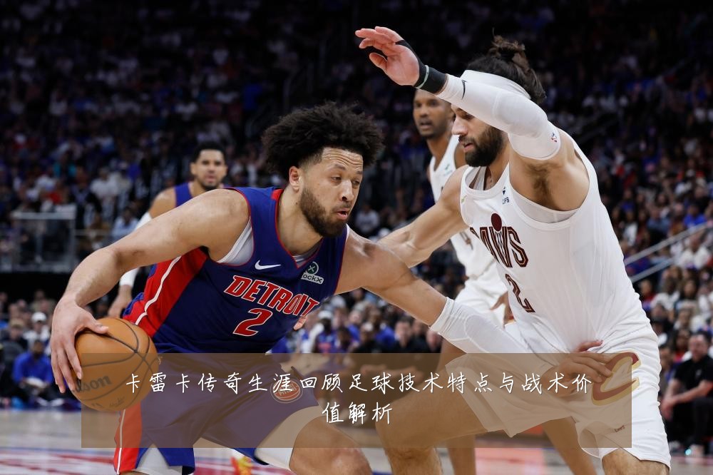 卡雷卡传奇生涯回顾足球技术特点与战术价值解析