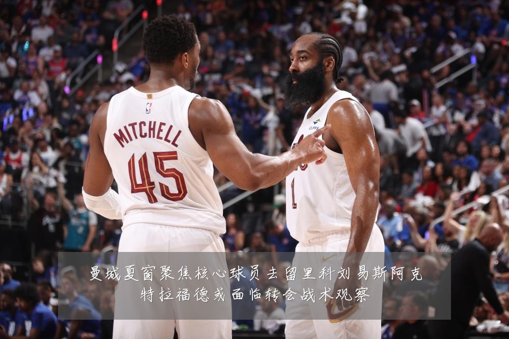 曼城夏窗聚焦核心球员去留里科刘易斯阿克特拉福德或面临转会战术观察
