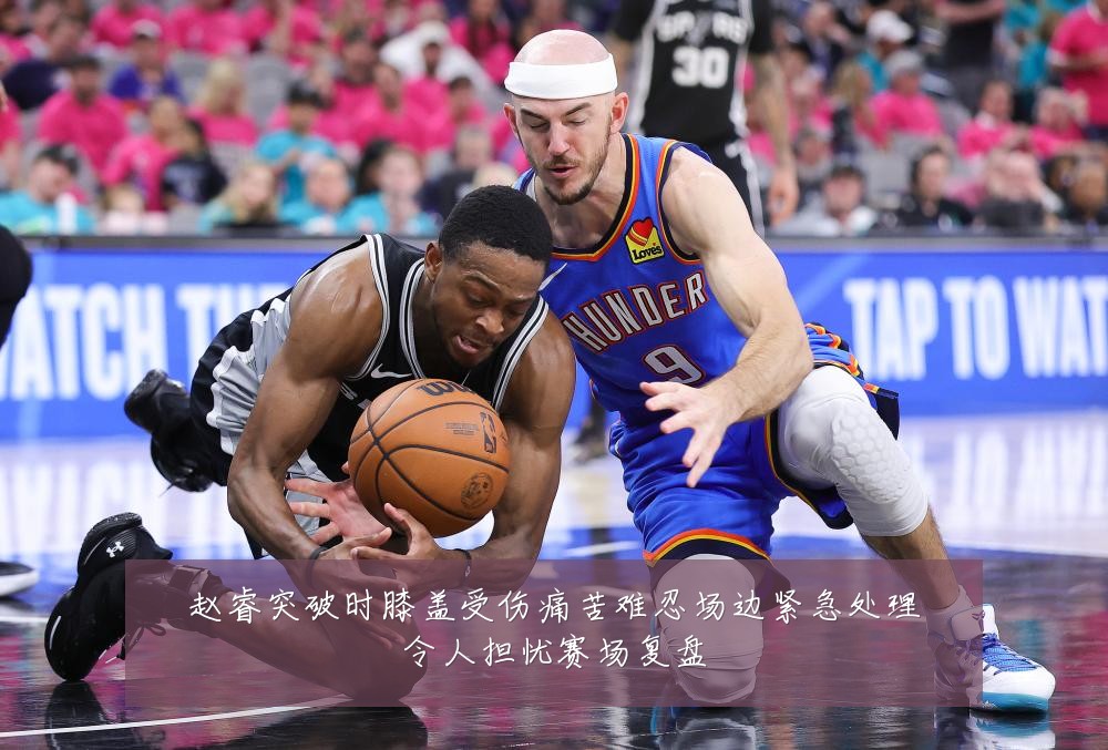 赵睿突破时膝盖受伤痛苦难忍场边紧急处理令人担忧赛场复盘